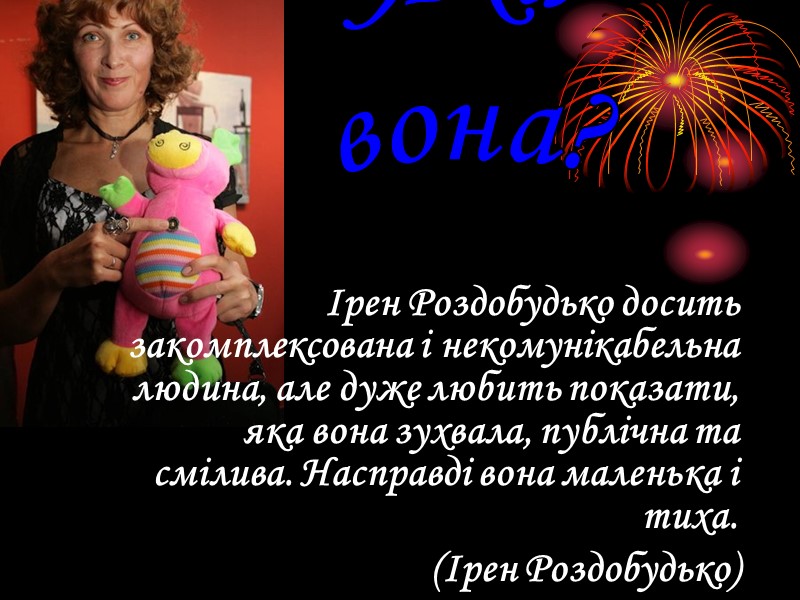 Ірен Роздобудько досить закомплексована і некомунікабельна людина, але дуже любить показати, яка вона зухвала,